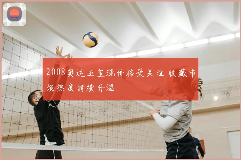 2008奥运玉玺现价格受关注 收藏市场热度持续升温